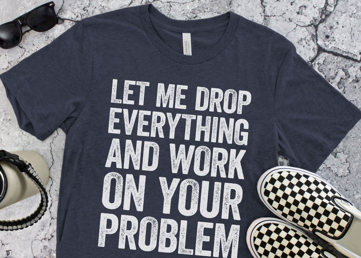 Let Me Drop Everything And Work On Your Problem T-Shirt - Unisex Funny Quote Sarcastic Shirt - Adult Humor Gag Gift TShirt for Christmas Day